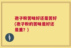 孢子粉苦味好还是苦好(孢子粉的苦味是好还是重？)