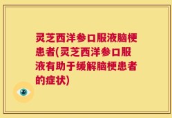 灵芝西洋参口服液脑梗患者(灵芝西洋参口服液有助于缓解脑梗患者的症状)