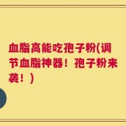 血脂高能吃孢子粉(调节血脂神器！孢子粉来袭！)