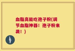 血脂高能吃孢子粉(调节血脂神器！孢子粉来袭！)