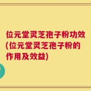 位元堂灵芝孢子粉功效(位元堂灵芝孢子粉的作用及效益)