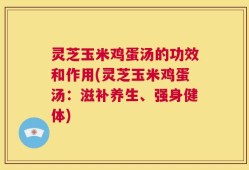 灵芝玉米鸡蛋汤的功效和作用(灵芝玉米鸡蛋汤：滋补养生、强身健体)