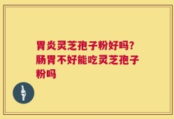 胃炎灵芝孢子粉好吗？肠胃不好能吃灵芝孢子粉吗