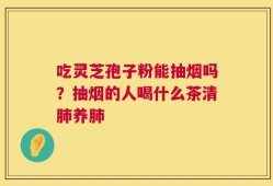 吃灵芝孢子粉能抽烟吗？抽烟的人喝什么茶清肺养肺
