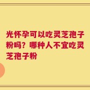 光怀孕可以吃灵芝孢子粉吗？哪种人不宜吃灵芝孢子粉
