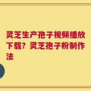 灵芝生产孢子视频播放下载？灵芝孢子粉制作法