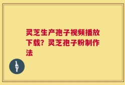 灵芝生产孢子视频播放下载？灵芝孢子粉制作法