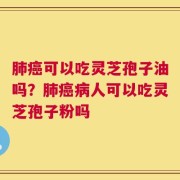 肺癌可以吃灵芝孢子油吗？肺癌病人可以吃灵芝孢子粉吗