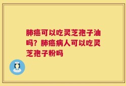 肺癌可以吃灵芝孢子油吗？肺癌病人可以吃灵芝孢子粉吗
