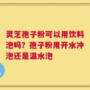 灵芝孢子粉可以用饮料泡吗？孢子粉用开水冲泡还是温水泡