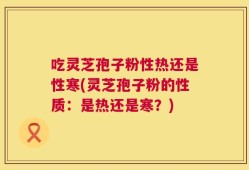 吃灵芝孢子粉性热还是性寒(灵芝孢子粉的性质：是热还是寒？)