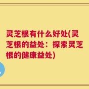 灵芝根有什么好处(灵芝根的益处：探索灵芝根的健康益处)