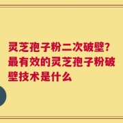 灵芝孢子粉二次破壁？最有效的灵芝孢子粉破壁技术是什么