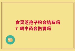 食灵芝孢子粉会结石吗？喝中药会伤胃吗
