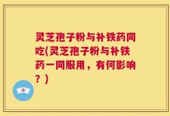 灵芝孢子粉与补铁药同吃(灵芝孢子粉与补铁药一同服用，有何影响？)