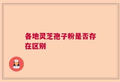 各地灵芝孢子粉是否存在区别
