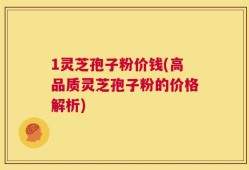 1灵芝孢子粉价钱(高品质灵芝孢子粉的价格解析)