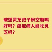 破壁灵芝孢子粉空腹喝好吗？癌症病人能吃灵芝吗？