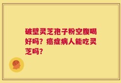 破壁灵芝孢子粉空腹喝好吗？癌症病人能吃灵芝吗？