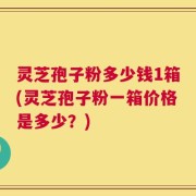 灵芝孢子粉多少钱1箱(灵芝孢子粉一箱价格是多少？)