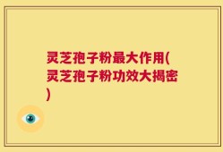 灵芝孢子粉最大作用(灵芝孢子粉功效大揭密)