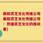 襄阳灵芝文化传媒公司襄阳灵芝文化传媒公司：传播灵芝文化的推动者)