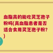 血脂高的能吃灵芝孢子粉吗(高血脂患者是否适合食用灵芝孢子粉？)
