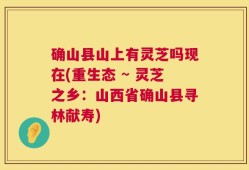 确山县山上有灵芝吗现在(重生态 ~ 灵芝之乡：山西省确山县寻林献寿)