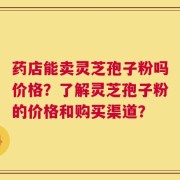 药店能卖灵芝孢子粉吗价格？了解灵芝孢子粉的价格和购买渠道？