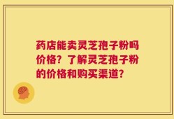 药店能卖灵芝孢子粉吗价格？了解灵芝孢子粉的价格和购买渠道？