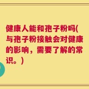 健康人能和孢子粉吗(与孢子粉接触会对健康的影响，需要了解的常识。)