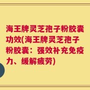 海王牌灵芝孢子粉胶囊功效(海王牌灵芝孢子粉胶囊：强效补充免疫力、缓解疲劳)