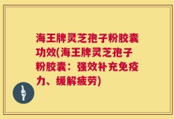 海王牌灵芝孢子粉胶囊功效(海王牌灵芝孢子粉胶囊：强效补充免疫力、缓解疲劳)