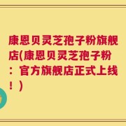 康恩贝灵芝孢子粉旗舰店(康恩贝灵芝孢子粉：官方旗舰店正式上线！)