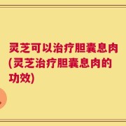 灵芝可以治疗胆囊息肉(灵芝治疗胆囊息肉的功效)