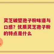 灵芝破壁孢子粉味道与口感？优质灵芝孢子粉的特点是什么
