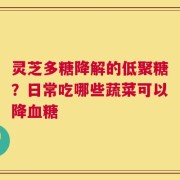 灵芝多糖降解的低聚糖？日常吃哪些蔬菜可以降血糖