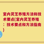 室内灵芝养殖方法和技术要点(室内灵芝养殖：技术要点和方法指南)