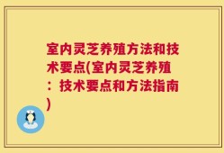 室内灵芝养殖方法和技术要点(室内灵芝养殖：技术要点和方法指南)