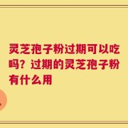 灵芝孢子粉过期可以吃吗？过期的灵芝孢子粉有什么用