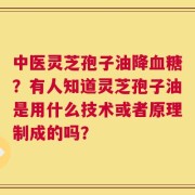 中医灵芝孢子油降血糖？有人知道灵芝孢子油是用什么技术或者原理制成的吗？
