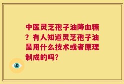 中医灵芝孢子油降血糖？有人知道灵芝孢子油是用什么技术或者原理制成的吗？