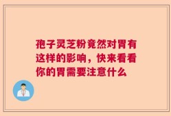 孢子灵芝粉竟然对胃有这样的影响，快来看看你的胃需要注意什么