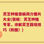 灵芝种植张娟简介图片大全(张娟：灵芝种植专家，详解灵芝栽培技巧（附图）)