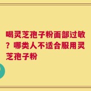 喝灵芝孢子粉面部过敏？哪类人不适合服用灵芝孢子粉