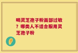 喝灵芝孢子粉面部过敏？哪类人不适合服用灵芝孢子粉