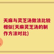 天麻与灵芝汤做法比较相似(天麻灵芝汤的制作方法对比)