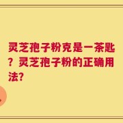灵芝孢子粉克是一茶匙？灵芝孢子粉的正确用法？