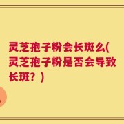 灵芝孢子粉会长斑么(灵芝孢子粉是否会导致长斑？)