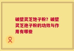 破壁灵芝饱子粉？破壁灵芝孢子粉的功效与作用有哪些
